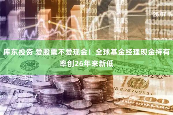 库东投资 爱股票不爱现金！全球基金经理现金持有率创26年来新低