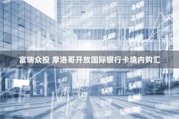 富瑞众投 摩洛哥开放国际银行卡境内购汇