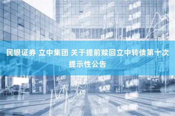 民银证券 立中集团 关于提前赎回立中转债第十次提示性公告