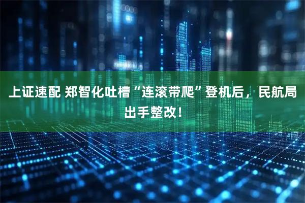 上证速配 郑智化吐槽“连滚带爬”登机后，民航局出手整改！