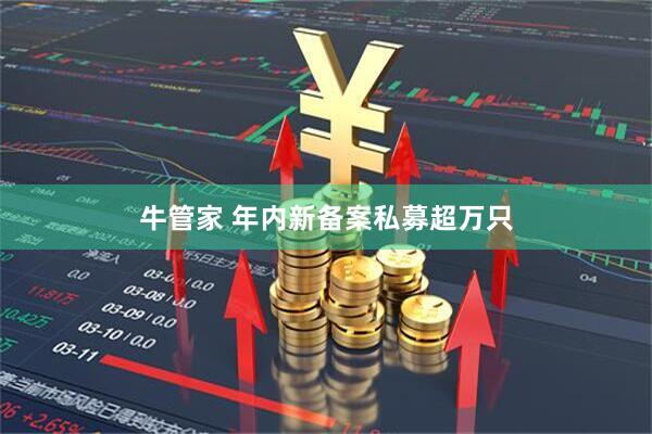 牛管家 年内新备案私募超万只