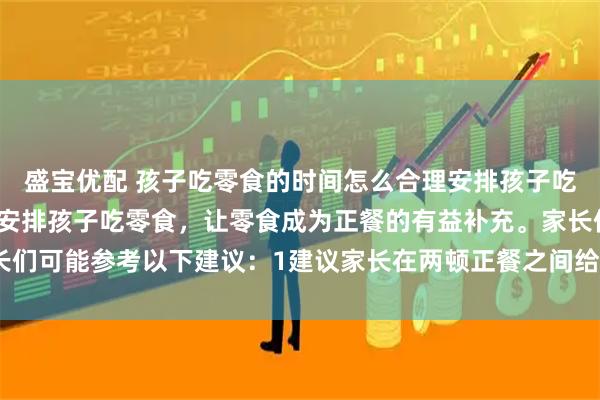 盛宝优配 孩子吃零食的时间怎么合理安排孩子吃零食有讲究，如何合理安排孩子吃零食，让零食成为正餐的有益补充。家长们可能参考以下建议：1建议家长在两顿正餐之间给孩子安排零食，如下午3