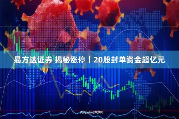 易方达证券 揭秘涨停丨20股封单资金超亿元