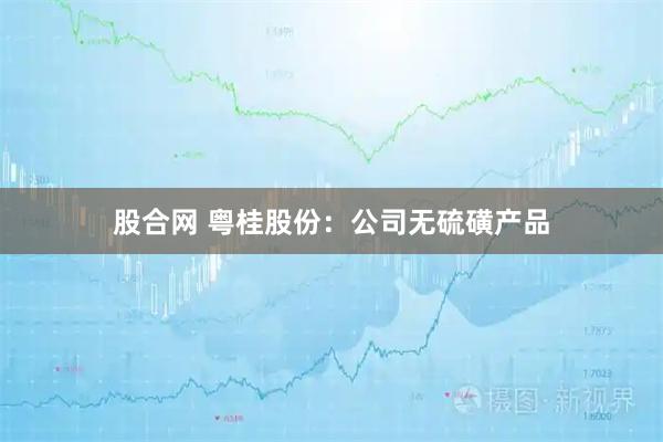 股合网 粤桂股份：公司无硫磺产品