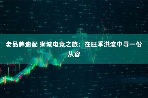 老品牌速配 狮城电竞之旅：在旺季洪流中寻一份从容