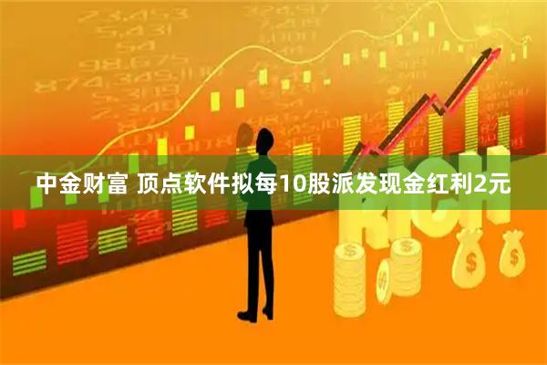 中金财富 顶点软件拟每10股派发现金红利2元