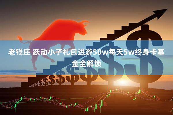 老钱庄 跃动小子礼包进游50w每天5w终身卡基金全解锁