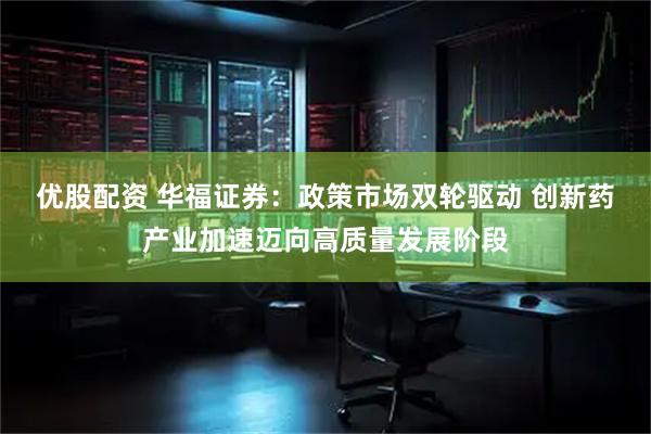 优股配资 华福证券：政策市场双轮驱动 创新药产业加速迈向高质量发展阶段