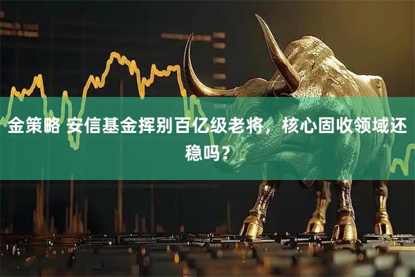 金策略 安信基金挥别百亿级老将，核心固收领域还稳吗？
