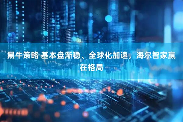 黑牛策略 基本盘渐稳、全球化加速，海尔智家赢在格局