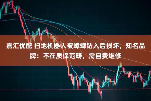 嘉汇优配 扫地机器人被蟑螂钻入后损坏，知名品牌：不在质保范畴，需自费维修