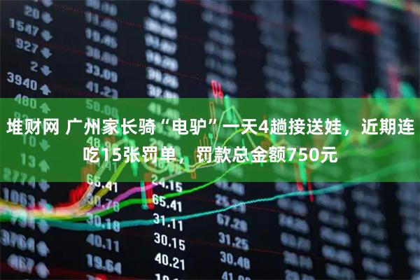堆财网 广州家长骑“电驴”一天4趟接送娃，近期连吃15张罚单，罚款总金额750元