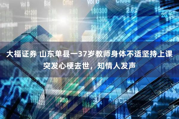 大福证券 山东单县一37岁教师身体不适坚持上课突发心梗去世，知情人发声