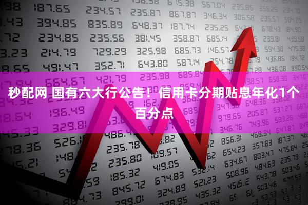 秒配网 国有六大行公告！信用卡分期贴息年化1个百分点