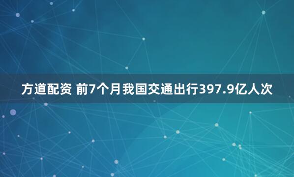 方道配资 前7个月我国交通出行397.9亿人次